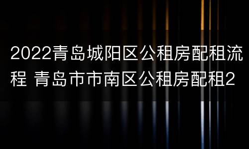 2022青岛城阳区公租房配租流程 青岛市市南区公租房配租2021