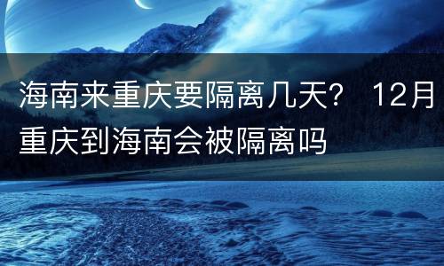 海南来重庆要隔离几天？ 12月重庆到海南会被隔离吗