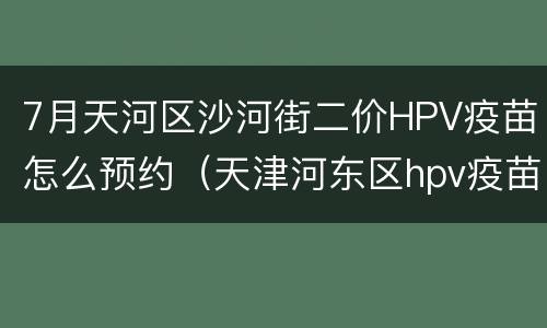 7月天河区沙河街二价HPV疫苗怎么预约（天津河东区hpv疫苗预约）