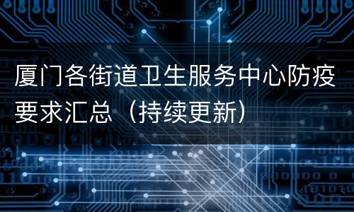 厦门各街道卫生服务中心防疫要求汇总（持续更新）