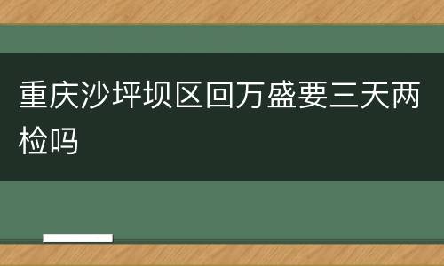 重庆沙坪坝区回万盛要三天两检吗