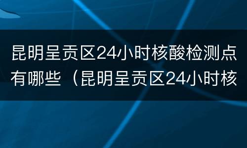 昆明呈贡区24小时核酸检测点有哪些（昆明呈贡区24小时核酸检测点有哪些地方）