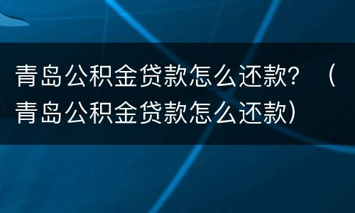 青岛公积金贷款怎么还款？（青岛公积金贷款怎么还款）