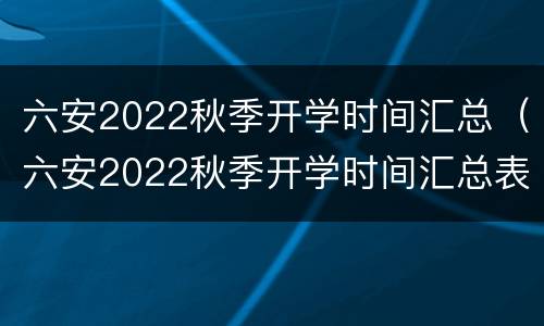 六安2022秋季开学时间汇总（六安2022秋季开学时间汇总表）