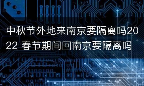 中秋节外地来南京要隔离吗2022 春节期间回南京要隔离吗