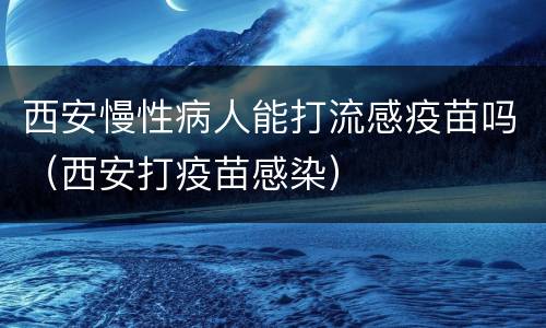 西安慢性病人能打流感疫苗吗（西安打疫苗感染）
