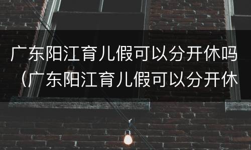广东阳江育儿假可以分开休吗（广东阳江育儿假可以分开休吗）