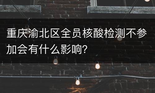 重庆渝北区全员核酸检测不参加会有什么影响？