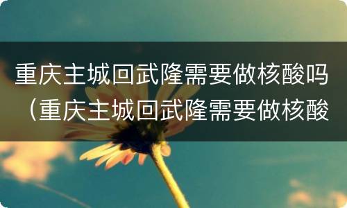 重庆主城回武隆需要做核酸吗（重庆主城回武隆需要做核酸吗最新）