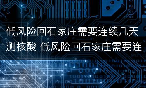 低风险回石家庄需要连续几天测核酸 低风险回石家庄需要连续几天测核酸吗