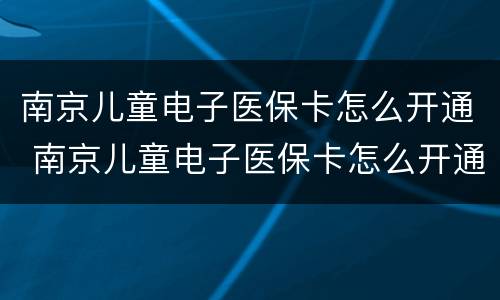 南京儿童电子医保卡怎么开通 南京儿童电子医保卡怎么开通异地就医