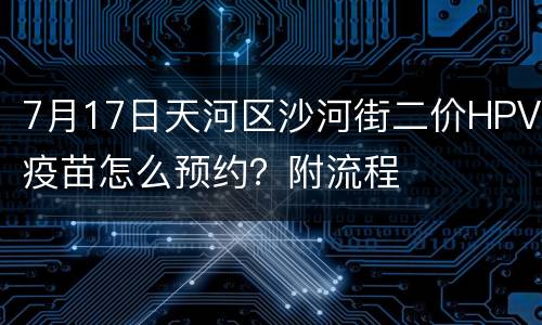 7月17日天河区沙河街二价HPV疫苗怎么预约？附流程