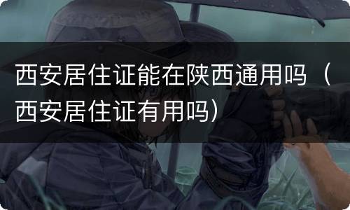 西安居住证能在陕西通用吗（西安居住证有用吗）