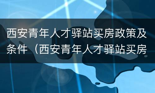 西安青年人才驿站买房政策及条件（西安青年人才驿站买房政策及条件怎么样）