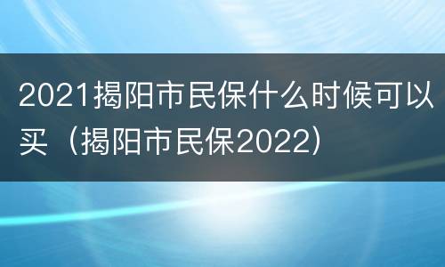 2021揭阳市民保什么时候可以买（揭阳市民保2022）