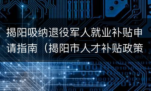 揭阳吸纳退役军人就业补贴申请指南（揭阳市人才补贴政策）