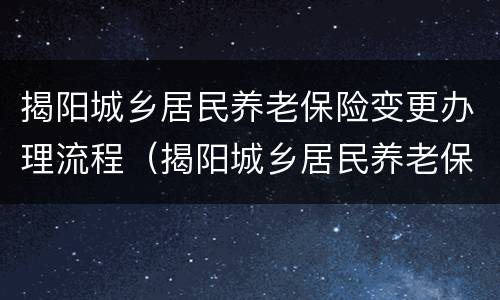 揭阳城乡居民养老保险变更办理流程（揭阳城乡居民养老保险变更办理流程图）