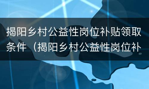 揭阳乡村公益性岗位补贴领取条件（揭阳乡村公益性岗位补贴领取条件及标准）