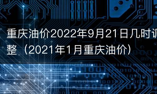 重庆油价2022年9月21日几时调整（2021年1月重庆油价）