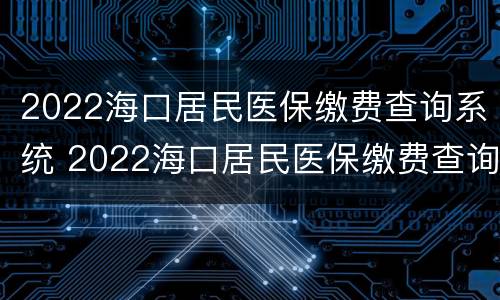 2022海口居民医保缴费查询系统 2022海口居民医保缴费查询系统官网