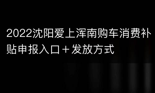 2022沈阳爱上浑南购车消费补贴申报入口＋发放方式