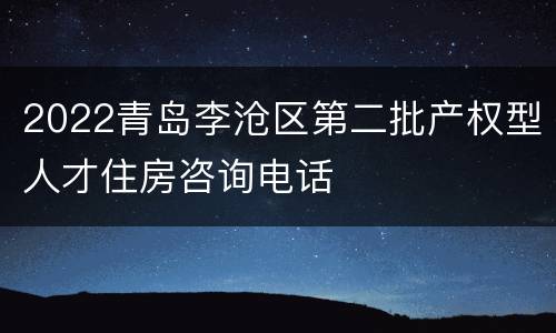 2022青岛李沧区第二批产权型人才住房咨询电话