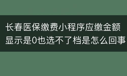 长春医保缴费小程序应缴金额显示是0也选不了档是怎么回事？