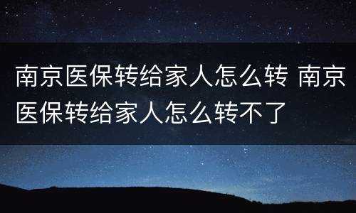 南京医保转给家人怎么转 南京医保转给家人怎么转不了