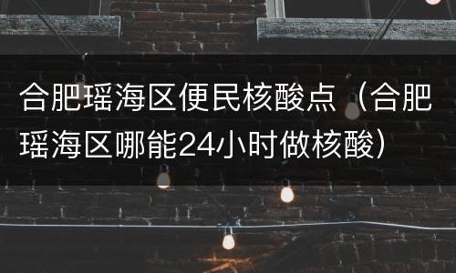 合肥瑶海区便民核酸点（合肥瑶海区哪能24小时做核酸）