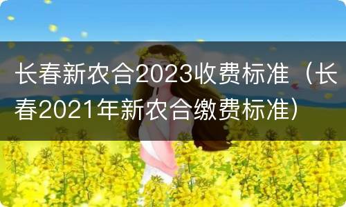 长春新农合2023收费标准（长春2021年新农合缴费标准）