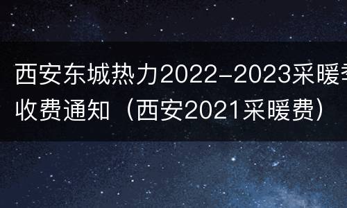 西安东城热力2022-2023采暖季收费通知（西安2021采暖费）