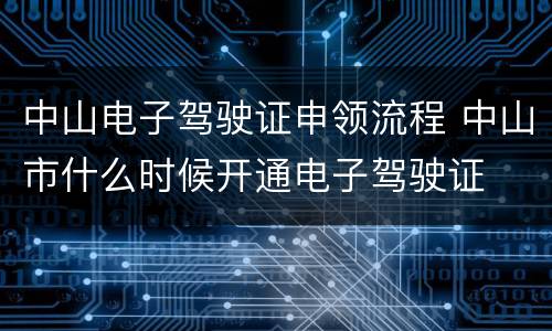 中山电子驾驶证申领流程 中山市什么时候开通电子驾驶证