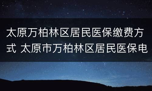太原万柏林区居民医保缴费方式 太原市万柏林区居民医保电话