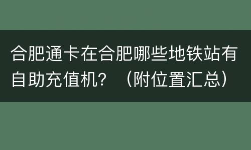 合肥通卡在合肥哪些地铁站有自助充值机？（附位置汇总）
