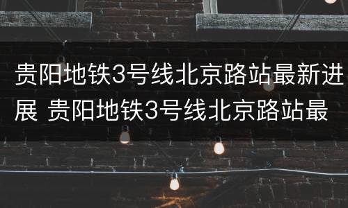 贵阳地铁3号线北京路站最新进展 贵阳地铁3号线北京路站最新进展图