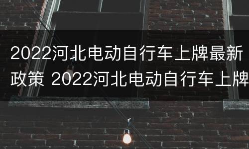 2022河北电动自行车上牌最新政策 2022河北电动自行车上牌最新政策公告