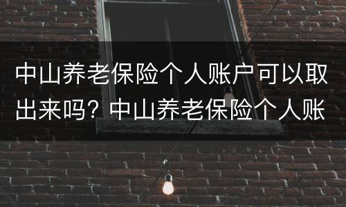 中山养老保险个人账户可以取出来吗? 中山养老保险个人账户可以取出来吗现在