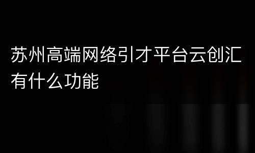 苏州高端网络引才平台云创汇有什么功能