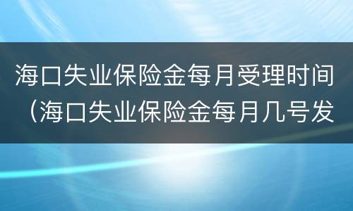 海口失业保险金每月受理时间（海口失业保险金每月几号发）