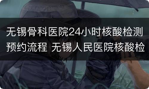 无锡骨科医院24小时核酸检测预约流程 无锡人民医院核酸检测预约时间