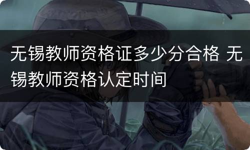 无锡教师资格证多少分合格 无锡教师资格认定时间