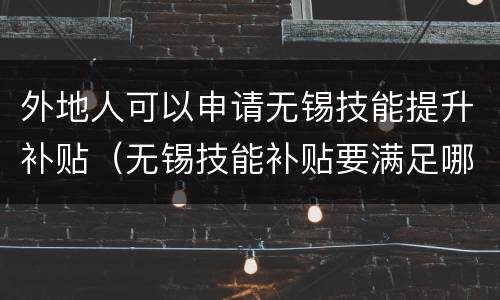 外地人可以申请无锡技能提升补贴（无锡技能补贴要满足哪些条件）