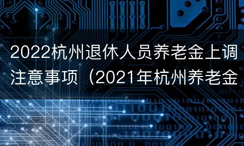 2022杭州退休人员养老金上调注意事项（2021年杭州养老金上调）