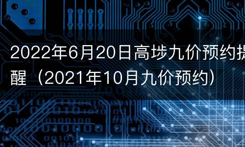 2022年6月20日高埗九价预约提醒（2021年10月九价预约）