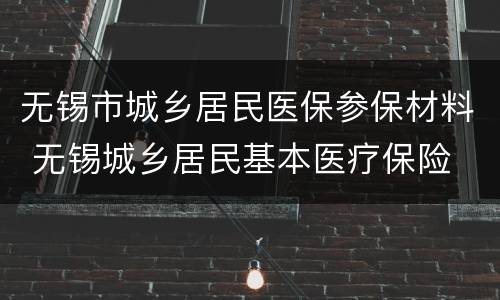 无锡市城乡居民医保参保材料 无锡城乡居民基本医疗保险