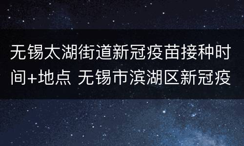 无锡太湖街道新冠疫苗接种时间+地点 无锡市滨湖区新冠疫苗接种点
