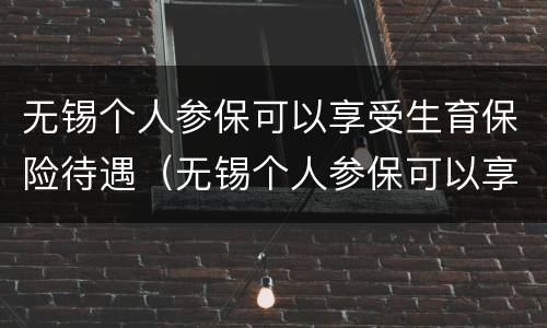 无锡个人参保可以享受生育保险待遇（无锡个人参保可以享受生育保险待遇吗）
