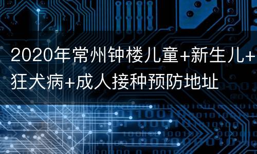2020年常州钟楼儿童+新生儿+狂犬病+成人接种预防地址