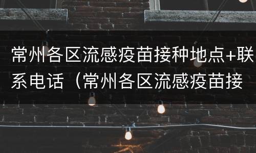 常州各区流感疫苗接种地点+联系电话（常州各区流感疫苗接种地点 联系电话号码）