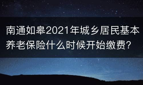 南通如皋2021年城乡居民基本养老保险什么时候开始缴费?